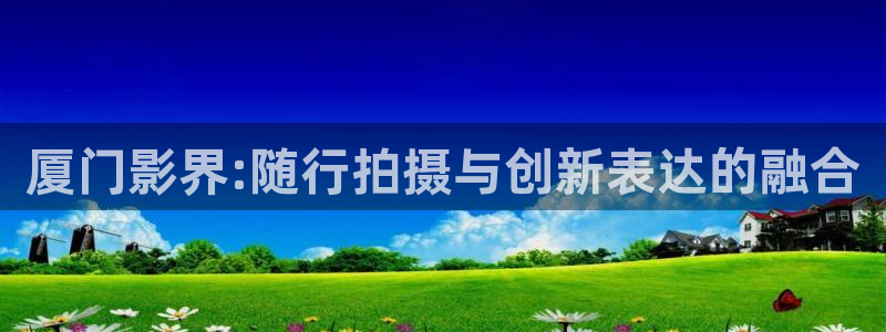 97超碰人人人做人人爱：厦门影界:随行拍摄与创新表达的融合