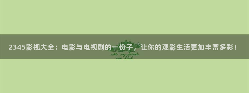 超碰在线人人碰：2345影视大全：电影与电视剧的一份子，让你的观影生活更加丰富多彩！